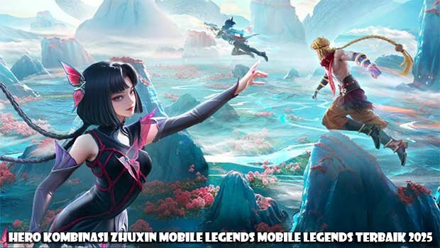 Hero Kombinasi Zhuxin Mobile Legends Terbaik 2025